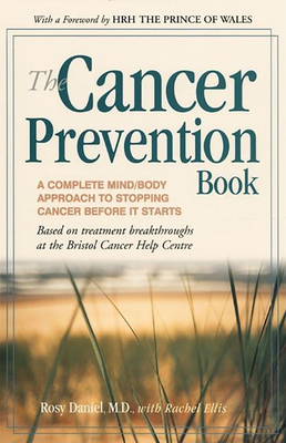 The Cancer Prevention Book: A Complete Mind/Body Approach to Stopping Cancer Before It Starts - Daniel, Rosy, Dr., and Ellis, Rachel, and Windsor Prince of Wales, Charles (Foreword by)