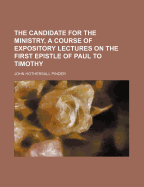 The Candidate for the Ministry, a Course of Expository Lectures on the First Epistle of Paul to Timothy