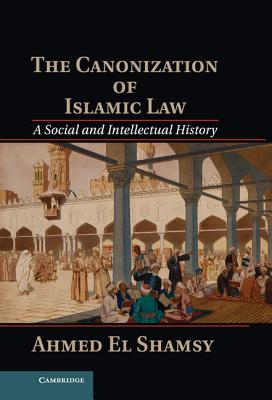 The Canonization of Islamic Law: A Social and Intellectual History - El Shamsy, Ahmed