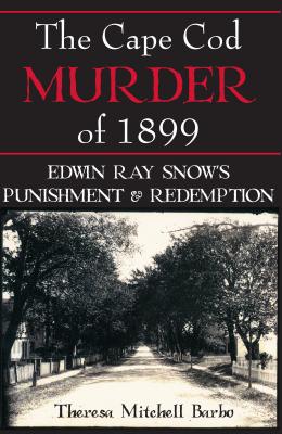 The Cape Cod Murder of 1899: Edwin Ray Snow's Punishment & Redemption - Barbo, Theresa Mitchell