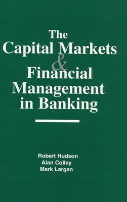 The Capital Markets and Financial Management in Banking - Hudson, Robert, and Colley, Alan, and Largan, Mark
