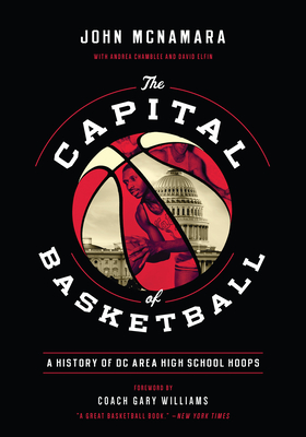 The Capital of Basketball: A History of DC Area High School Hoops - McNamara, John, and Williams, Gary (Foreword by), and Chamblee, Andrea