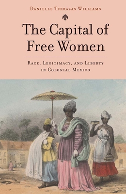 The Capital of Free Women: Race, Legitimacy, and Liberty in Colonial Mexico - Terrazas Williams, Danielle