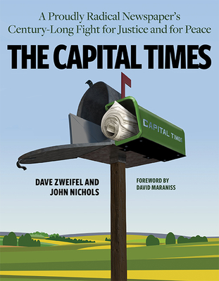 The Capital Times: A Proudly Radical Newspaper's Century Long Fight for Justice and for Peace - Nichols, John, and Zweifel, Dave