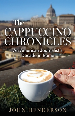 The Cappuccino Chronicles: An American Journalist's Decade in Rome - Henderson, John