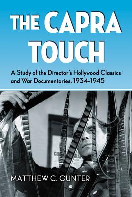 The Capra Touch: A Study of the Director's Hollywood Classics and War Documentaries, 1934-1945 - Gunter, Matthew C