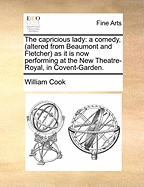 The Capricious Lady: A Comedy, (Altered from Beaumont and Fletcher) as It Is Now Performing at the New Theatre-Royal, in Covent-Garden.