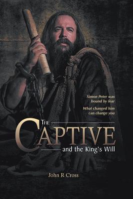 The Captive and the King's Will: Simon Peter was bound by fear. What changed him can change you. - Cross, John R