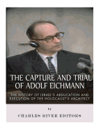 The Capture and Trial of Adolf Eichmann: The History of Israel's Abduction and Execution of the Holocaust's Architect