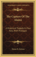 The Capture of the Alamo: A Historical Tragedy in Four Acts, with Prologue