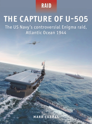 The Capture of U-505: The Us Navy's Controversial Enigma Raid, Atlantic Ocean 1944 - Lardas, Mark