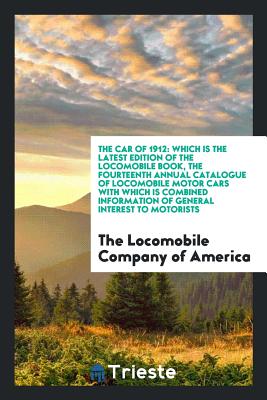 The Car of 1912: Which Is the Latest Edition of the Locomobile Book, the Fourteenth Annual Catalogue of Locomobile Motor Cars with Which Is Combined Information of General Interest to Motorists - Of America, The Locomobile Company