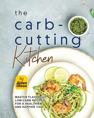 The Carb-Cutting Kitchen: Master Flavorful, Low-Carb Recipes for a Healthier and Happier You - Olson, Aiden