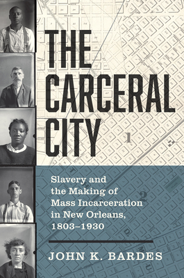 The Carceral City: Slavery and the Making of Mass Incarceration in New Orleans, 1803-1930 - Bardes, John