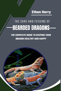 The Care and Feeding of Bearded Dragons: The Complete Guide to Keeping Your Dragon Healthy and Happy