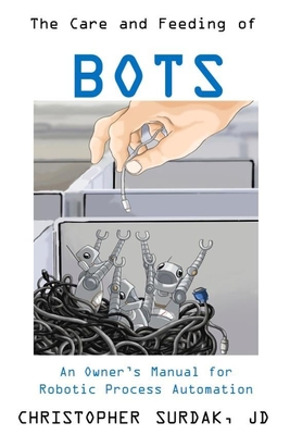 The Care and Feeding of Bots: An Owner's Manual for Robotic Process Automation - Surdak, Walter (Editor), and Casale, Frank (Foreword by)