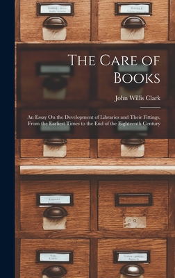 The Care of Books: An Essay On the Development of Libraries and Their Fittings, From the Earliest Times to the End of the Eighteenth Century - Clark, John Willis
