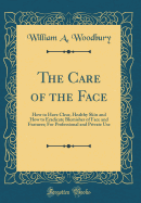 The Care of the Face: How to Have Clear, Healthy Skin and How to Eradicate Blemishes of Face and Features; For Professional and Private Use (Classic Reprint)