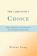 The Caregiver's Choice: Find Strength and Serenity by Changing Your Mind