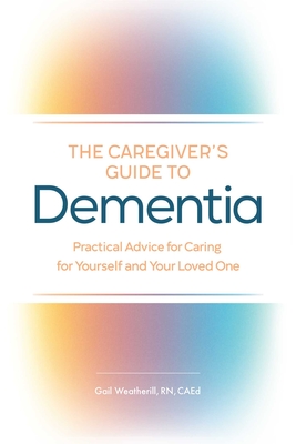 The Caregiver's Guide to Dementia: Practical Advice for Caring for Yourself and Your Loved One - Weatherill, Gail