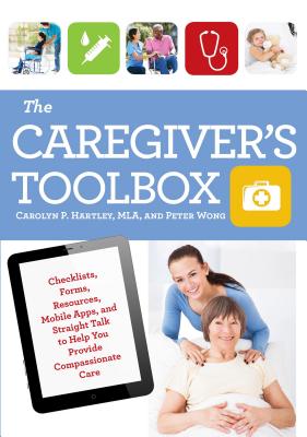 The Caregiver's Toolbox: Checklists, Forms, Resources, Mobile Apps, and Straight Talk to Help You Provide Compassionate Care - Hartley, Carolyn P, and Wong, Peter