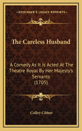 The Careless Husband; A Comedy. as It Is Acted at the Theatre Royal by Her Majesty's Servants