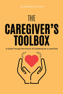 The Caretaker's Toolbox: A Guide Through the Process of Caretaking for a Loved One