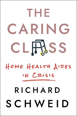 The Caring Class: Home Health Aides in Crisis - Schweid, Richard