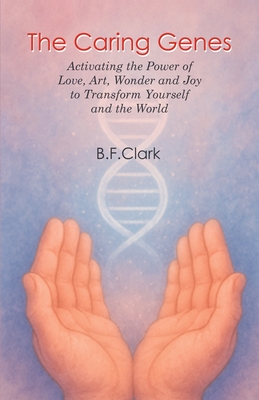The Caring Genes: Activating the Power of Love, Art, Wonder and Joy to Transform Yourself and the World - Clark, Bernard F