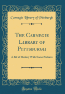 The Carnegie Library of Pittsburgh: A Bit of History with Some Pictures (Classic Reprint)