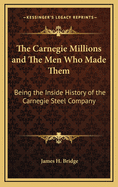 The Carnegie Millions and The Men Who Made Them: Being the Inside History of the Carnegie Steel Company