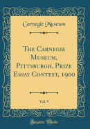 The Carnegie Museum, Pittsburgh, Prize Essay Contest, 1900, Vol. 9 (Classic Reprint)