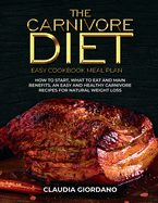 The Carnivore Diet - Easy Cookbook Meal Plan: How to Start, What to Eat and Main Benefits, an Easy and Healthy Carnivore Recipes for Natural Weight Loss