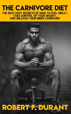 The Carnivore Diet: The best kept secrets of how to feel great, take control of your weight, and unleash your inner carnivore: Includes recipe guide with 25 carnivore recipes, full shopping list, and a one-week meal plan guide! - Durant, Robert F