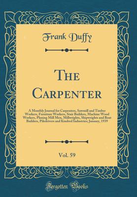 The Carpenter, Vol. 59: A Monthly Journal for Carpenters, Sawmill and Timber Workers, Furniture Workers, Stair Builders, Machine Wood Workers, Planing Mill Men, Millwrights, Shipwrights and Boat Builders, Piledrivers and Kindred Industries; January, 1939 - Duffy, Frank