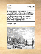 The Carpenter's and Joiner's Repository: Or, a new System of Lines and Proportions for Doors, Windows, Chimnies, Cornices & Mouldings, ... By W. Pain, Joiner. Engraved on Sixty-nine Copper-plates