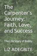 The Carpenter's Journey: Faith, Love, and Success: The Life Story of Bobby