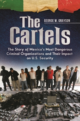 The Cartels: The Story of Mexico's Most Dangerous Criminal Organizations and their Impact on U.S. Security - Grayson, George