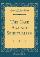 The Case Against Spiritualism (Classic Reprint)