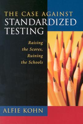 The Case Against Standardized Testing: Raising the Scores, Ruining the Schools - Kohn, Alfie