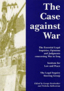 The Case Against War: The Essential Legal Inquiries, Opinions and Judgements Concerning War in Iraq