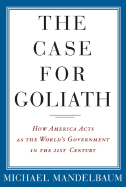 The Case for Goliath: How American Acts as the World's Government in the Twenty-First Century - Mandelbaum, Michael