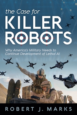 The Case for Killer Robots: Why America's Military Needs to Continue Development of Lethal AI - Marks, Robert J