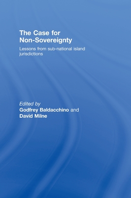 The Case for Non-Sovereignty: Lessons from Sub-National Island Jurisdictions - Baldacchino, Godfrey (Editor), and Milne, David (Editor)