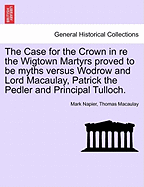 The Case for the Crown: In Re the Wigtown Martyrs Proved to Be Myths Versus Wodrow and Lord Macaulay, Patrick the Pedler and Principal Tulloch.