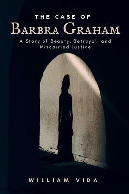 The case Of Barbra Graham: A Story of Beauty, Betrayal, and Miscarried Justice - Vida, William