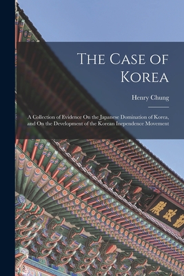 The Case of Korea: A Collection of Evidence On the Japanese Domination of Korea, and On the Development of the Korean Inependence Movement - Chung, Henry