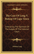 The Case of Long V. Bishop of Cape Town: Embracing the Opinions of the Judges of the Colonial Court, Together With the Decision of the Privy Council, and Prelim. Observations by the Editor