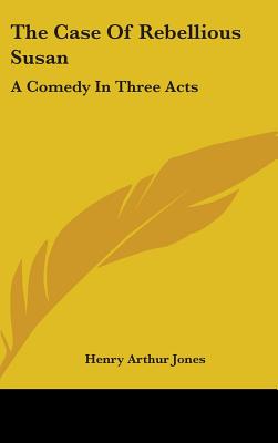 The Case Of Rebellious Susan: A Comedy In Three Acts - Jones, Henry Arthur