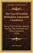 The Case of Scottish Methodism, Impartially Considered: Being a Contribution Towards Solving That Important and Difficult Question (1856)